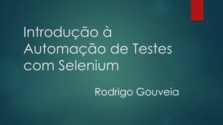Introdução à
Automação de Testes
com Selenium
Rodrigo Gouveia
 