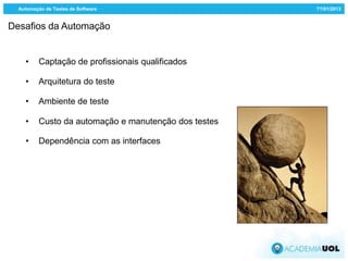 Automação de Testes de Software                      ??/01/2013


Desafios da Automação


    •     Captação de profissionais qualificados

    •     Arquitetura do teste

    •     Ambiente de teste

    •     Custo da automação e manutenção dos testes

    •     Dependência com as interfaces
 