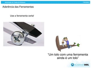 Automação de Testes de Software                          ??/01/2013


Aderência das Ferramentas


         Use a ferramenta certa!




                                   “Um tolo com uma ferramenta
                                         ainda é um tolo”
 