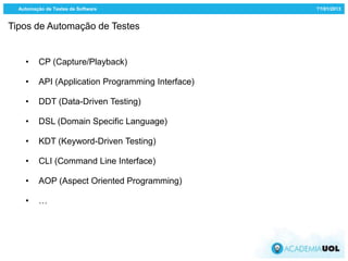 Automação de Testes de Software                   ??/01/2013


Tipos de Automação de Testes


    •     CP (Capture/Playback)

    •     API (Application Programming Interface)

    •     DDT (Data-Driven Testing)

    •     DSL (Domain Specific Language)

    •     KDT (Keyword-Driven Testing)

    •     CLI (Command Line Interface)

    •     AOP (Aspect Oriented Programming)

    •     …
 