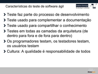 Globalcode – Open4education
Características do teste de software ágil
Teste faz parte do processo de desenvolvimento
Teste usado para complementar a documentação
Teste usado para compartilhar o conhecimento
Testes em todas as camadas da arquitetura (de
dentro para fora e de fora para dentro)
Os programadores testam, os testadores testam,
os usuários testam
Cultura: A qualidade é responsabilidade de todos
 