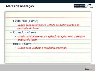 Globalcode – Open4education
Testes de aceitação
– Dado que (Given)
• Usado para determinar o estado do sistema antes da
execução do teste
– Quando (When)
• Usado para descrever as ações/interações com o sistema
(passos do teste)
– Então (Then)
• Usado para verificar o resultado esperado
 