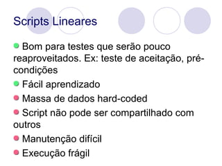 Scripts Lineares
Bom para testes que serão pouco
reaproveitados. Ex: teste de aceitação, pré-
condições
Fácil aprendizado
...