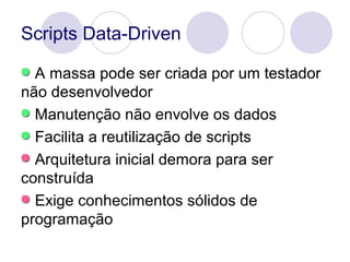 Scripts Data-Driven
A massa pode ser criada por um testador
não desenvolvedor
Manutenção não envolve os dados
Facilita a r...
