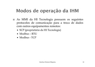 As MMI da HI Tecnologia possuem os seguintes
protocolos de comunicação para a troca de dados
com outros equipamentos remotos:
SCP (proprietário da HI Tecnologia)
Modbus – RTUModbus – RTU
Modbus - TCP
Interface Homem Máquina 14
 