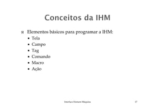 Elementos básicos para programar a IHM:
Tela
Campo
Tag
ComandoComando
Macro
Ação
Interface Homem Máquina 17
 