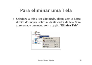 Selecione a tela a ser eliminada, clique com o botão
direito do mouse sobre o identificador de tela. Será
apresentado um menu com a opção “Elimina Tela”.
Interface Homem Máquina 20
 