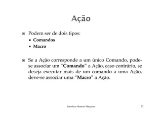 Podem ser de dois tipos:
Comandos
Macro
Se a Ação corresponde a um único Comando, pode-Se a Ação corresponde a um único Comando, pode-
se associar um “Comando” a Ação, caso contrário, se
deseja executar mais de um comando a uma Ação,
deve-se associar uma “Macro” a Ação.
Interface Homem Máquina 23
 