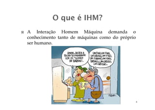 A Interação Homem Máquina demanda o
conhecimento tanto de máquinas como do próprio
ser humano.
Interface Homem Máquina 6
 
