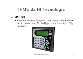 MMI 800
Interface Homem Máquina, com display alfanumérico
de 4 linhas por 20, backlight, caracteres tipo “big
number”.
Interface Homem Máquina 9
 
