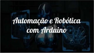 Automação e Robótica
com Arduino
 