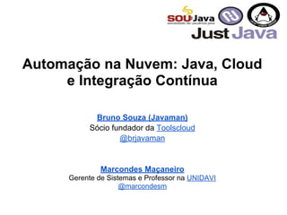 Automação na Nuvem: Java, Cloud
e Integração Contínua
Bruno Souza (Javaman)
Sócio fundador da Toolscloud
@brjavaman
Marcondes Maçaneiro
Gerente de Sistemas e Professor na UNIDAVI
@marcondesm
 