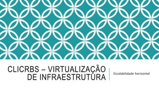 CLICRBS – VIRTUALIZAÇÃO
DE INFRAESTRUTURA
Escalabilidade horizontal
 