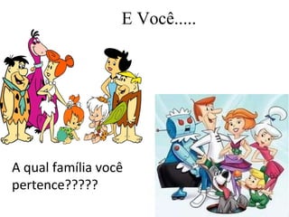 E Você..... A qual família você pertence????? 