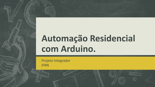 Automação Residencial
com Arduino.
Projeto Integrador
IFRN
 
