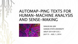 AUTOMAP-PING TEXTS FOR
HUMAN-MACHINE ANALYSIS
AND SENSE-MAKING
SHALIN HAI-JEW
KANSAS STATE UNIVERSITY
SIDLIT 2014 (OF C2C )
JULY 31 – AUG. 1, 2014
 