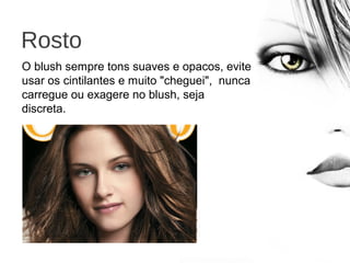 Rosto
O blush sempre tons suaves e opacos, evite
usar os cintilantes e muito "cheguei", nunca
carregue ou exagere no blush, seja
discreta.
 