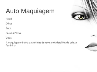 Auto Maquiagem
Rosto
Olhos
Boca
Passo a Passo
Dicas
A maquiagem é uma das formas de revelar os detalhes da beleza
feminina.
 