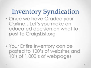 Inventory Syndication
• Once we have Graded your
Carline…Let’s you make an
educated decision on what to
post to CraigsList.org
• Your Entire Inventory can be
posted to 100’s of websites and
10’s of 1,000’s of webpages
 