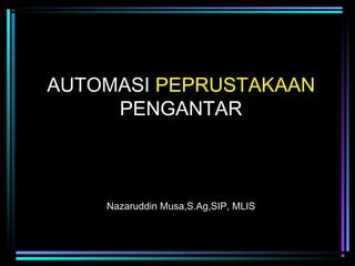 AUTOMASI PEPRUSTAKAAN
PENGANTAR

Nazaruddin Musa,S.Ag,SIP, MLIS

 
