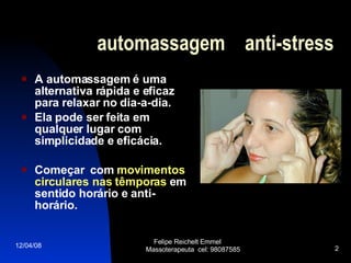 automassagem  anti-stress A automassagem é uma alternativa rápida e eficaz para relaxar no dia-a-dia.  Ela pode ser feita em qualquer lugar com simplicidade e eficácia.  Começar  com  movimentos circulares nas têmporas  em sentido horário e anti-horário.   02/06/09 Felipe Reichelt Emmel  Massoterapeuta  cel: 98087585 