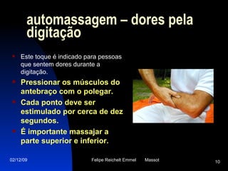 automassagem  –  dores pela digitação Este toque é indicado para pessoas que sentem dores durante a digitação.  Pressionar os músculos do antebraço com o polegar.  Cada ponto deve ser estimulado por cerca de dez segundos.  É importante massajar a parte superior e inferior. 