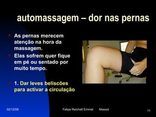automassagem – dor nas pernas As pernas merecem atenção na hora da massagem.  Elas sofrem quer fique em pé ou sentado por  muito tempo.  1.  Dar leves beliscões para activar a circulação . 