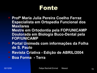 Fonte Profª Maria Julia Pereira Coelho Ferraz Especialista em Ortopedia Funcional dos Maxilares Mestre em Ortodontia pela FOP/UNICAMP Doutorada em Biologia Buco-Dental pela FOP/UNICAMP Portal Unimeds com informações da Folha de S. Paulo  Revista Criativa - Edição de ABRIL/2004  Boa Forma  - Terra 