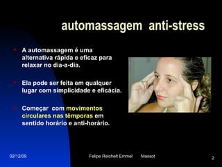 automassagem  anti-stress A automassagem é uma alternativa rápida e eficaz para relaxar no dia-a-dia.  Ela pode ser feita em qualquer lugar com simplicidade e eficácia.  Começar  com  movimentos circulares nas têmporas  em sentido horário e anti-horário.   