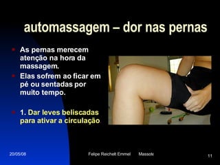 automassagem – dor nas pernas As pernas merecem atenção na hora da massagem.  Elas sofrem ao ficar em pé ou sentadas por muito tempo.  1.  Dar leves beliscadas para ativar a circulação . 