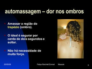 automassagem – dor nos ombros Amassar a região do  trapézio  (ombro).  O ideal é segurar por cerda de dois segundos e soltar. Não há necessidade de muita força.  