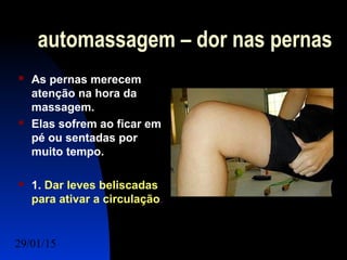 29/01/15 Felipe Reichelt Emmel Massoterapeuta c11
automassagem – dor nas pernas
 As pernas merecem
atenção na hora da
massagem.
 Elas sofrem ao ficar em
pé ou sentadas por
muito tempo.
 1. Dar leves beliscadas
para ativar a circulação.
 