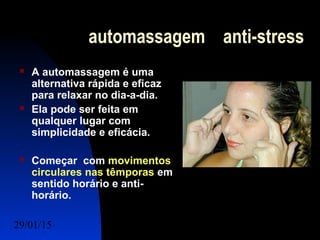 29/01/15 Felipe Reichelt Emmel Massoterapeuta c2
automassagem anti-stress
 A automassagem é uma
alternativa rápida e eficaz
para relaxar no dia-a-dia.
 Ela pode ser feita em
qualquer lugar com
simplicidade e eficácia.
 Começar com movimentos
circulares nas têmporas em
sentido horário e anti-
horário.
 