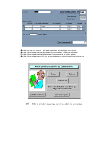 15.Créer un état qui permet l’affichage de la liste alphabétique des clients.
16.Créer l’état qui permet de regrouper les commandes livrées par semaine.
17.Créer l’état qui permet l’affichage des informations de la tables article.
18.Créer l’état qui permet d’afficher la liste des clients qui ont passé une commande
19. Créer le formulaire suivant qui permet la gestion des commandes.
 