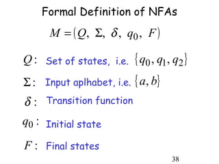 Formal Definition of NFAs
      M = ( Q, Σ, δ , q0 , F )

Q : Set of states, i.e. { q0 , q1, q2 }
Σ : Input aplhabet, i.e. { a, b}
δ:   Transition function

q0 : Initial state

F : Final states
                                   38
 