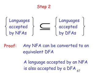 Step 2


  Languages              Languages
  accepted      ⊆        accepted
  by NFAs                by DFAs

Proof:   Any NFA can be converted to an
         equivalent DFA

         A language accepted by an NFA
         is also accepted by a DFA 67
 