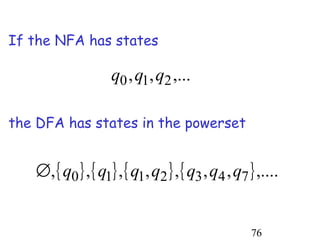 If the NFA has states

                    q0 , q1, q2 ,...

the DFA has states in the powerset


   ∅, { q0 } , { q1} , { q1, q2 } , { q3 , q4 , q7 } ,....


                                                   76
 