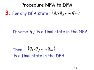 Procedure NFA to DFA
3. For any DFA state {qi , q j ,..., qm }


    If some   q j is a final state in the NFA


    Then, {qi , q j ,..., qm }
    is a final state in the DFA

                                     83
 