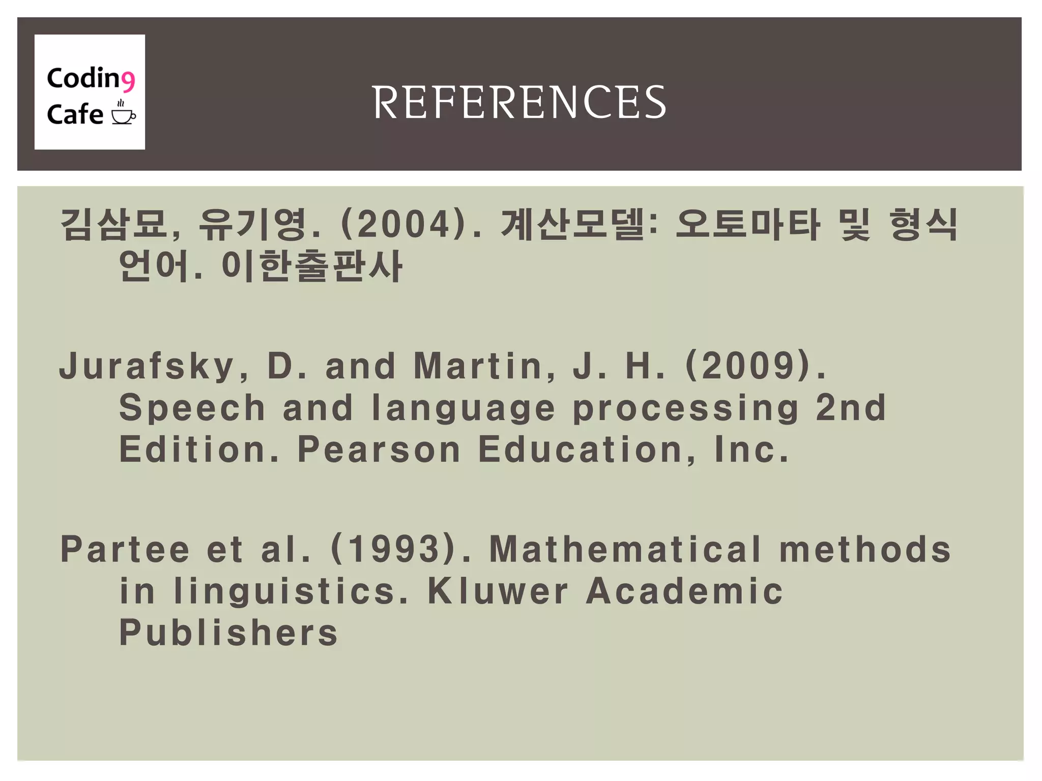 김삼묘, 유기영. (2004). 계산모델: 오토마타 및 형식
언어. 이한출판사
Jurafsky, D. and Martin, J. H. (2009).
Speech and language processing 2nd
Edition. Pearson Education, Inc.
Partee et al. (1993). Mathematical methods
in linguistics. Kluwer Academic
Publishers
REFERENCES
 