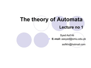 The theory of Automata
Lecture no 1
Syed Asif Ali
 E–mail: aasyed@smiu.edu.pk
asifkhi@hotmail.com
 