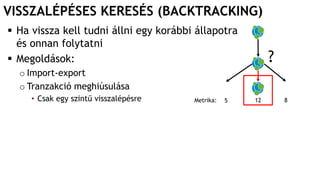 VISSZALÉPÉSES KERESÉS (BACKTRACKING)
 Ha vissza kell tudni állni egy korábbi állapotra
és onnan folytatni
 Megoldások:
o Import-export
o Tranzakció meghiúsulása
• Csak egy szintű visszalépésre
?
Metrika: 5 12 8
 