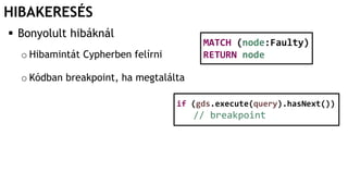 HIBAKERESÉS
 Bonyolult hibáknál
o Hibamintát Cypherben felírni
o Kódban breakpoint, ha megtalálta
MATCH (node:Faulty)
RETURN node
if (gds.execute(query).hasNext())
// breakpoint
 