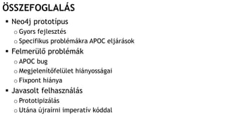 ÖSSZEFOGLALÁS
 Neo4j prototípus
o Gyors fejlesztés
o Specifikus problémákra APOC eljárások
 Felmerülő problémák
o APOC bug
o Megjelenítőfelület hiányosságai
o Fixpont hiánya
 Javasolt felhasználás
o Prototipizálás
o Utána újraírni imperatív kóddal
 