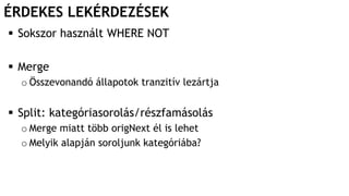 ÉRDEKES LEKÉRDEZÉSEK
 Sokszor használt WHERE NOT
 Merge
o Összevonandó állapotok tranzitív lezártja
 Split: kategóriasorolás/részfamásolás
o Merge miatt több origNext él is lehet
o Melyik alapján soroljunk kategóriába?
 