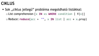 CIKLUS
 Sok „ciklus jellegű” probléma megoldható listákkal:
o List comprehension [x IN xs WHERE condition | f(x)]
o Reduce: reduce(acc = "", x IN list | acc + x.prop)
 