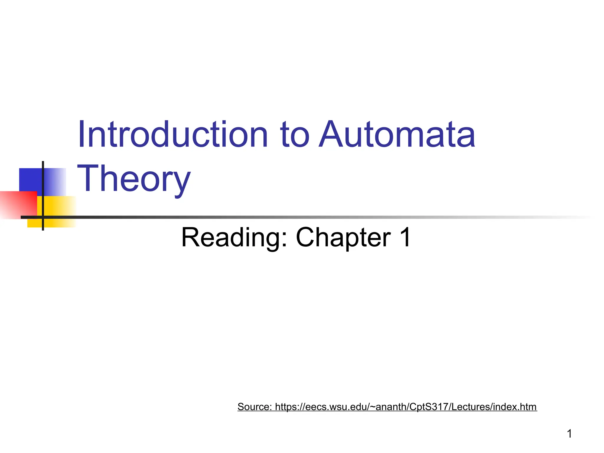 1
Introduction to Automata
Theory
Reading: Chapter 1
Source: https://eecs.wsu.edu/~ananth/CptS317/Lectures/index.htm
 