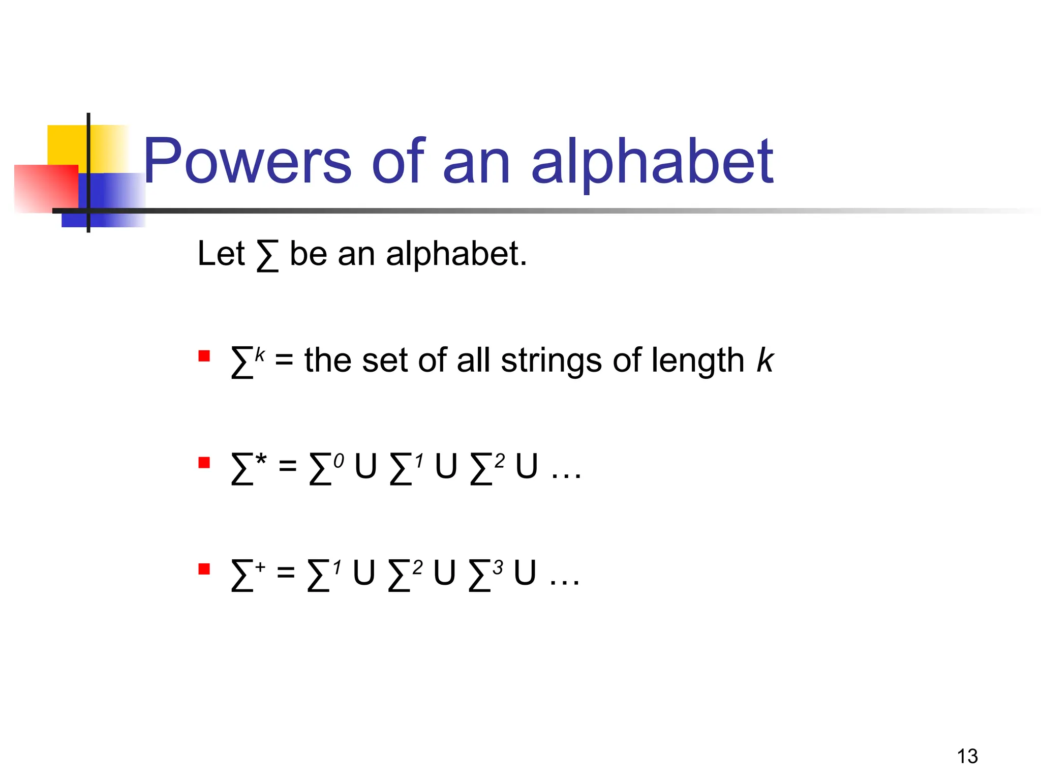 13
Powers of an alphabet
Let ∑ be an alphabet.
 ∑k
= the set of all strings of length k
 ∑* = ∑0
U ∑1
U ∑2
U …
 ∑+
= ∑1
U ∑2
U ∑3
U …
 