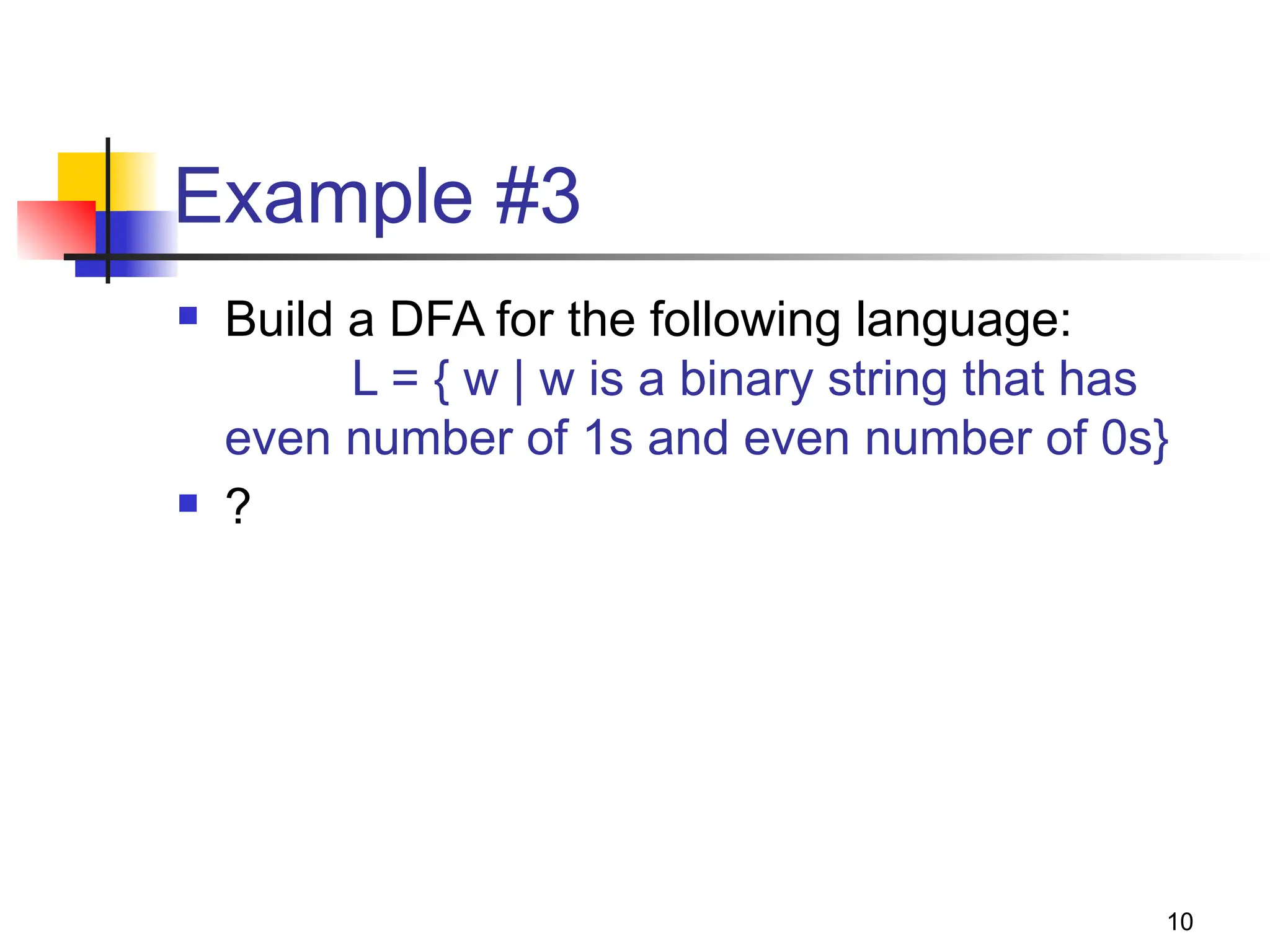 10
Example #3
 Build a DFA for the following language:
L = { w | w is a binary string that has
even number of 1s and even number of 0s}
 ?
 