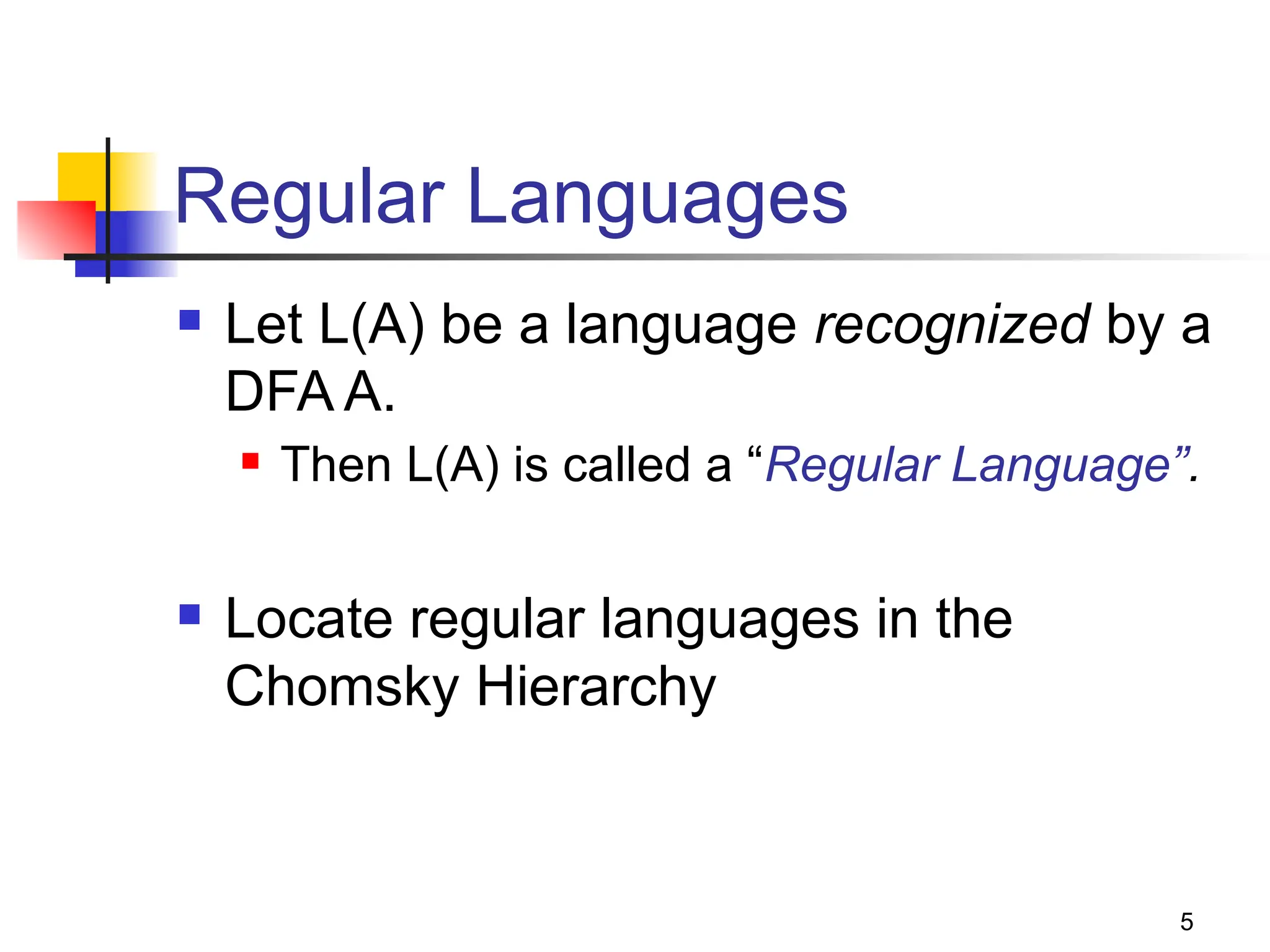 5
Regular Languages
 Let L(A) be a language recognized by a
DFA A.
 Then L(A) is called a “Regular Language”.
 Locate regular languages in the
Chomsky Hierarchy
 