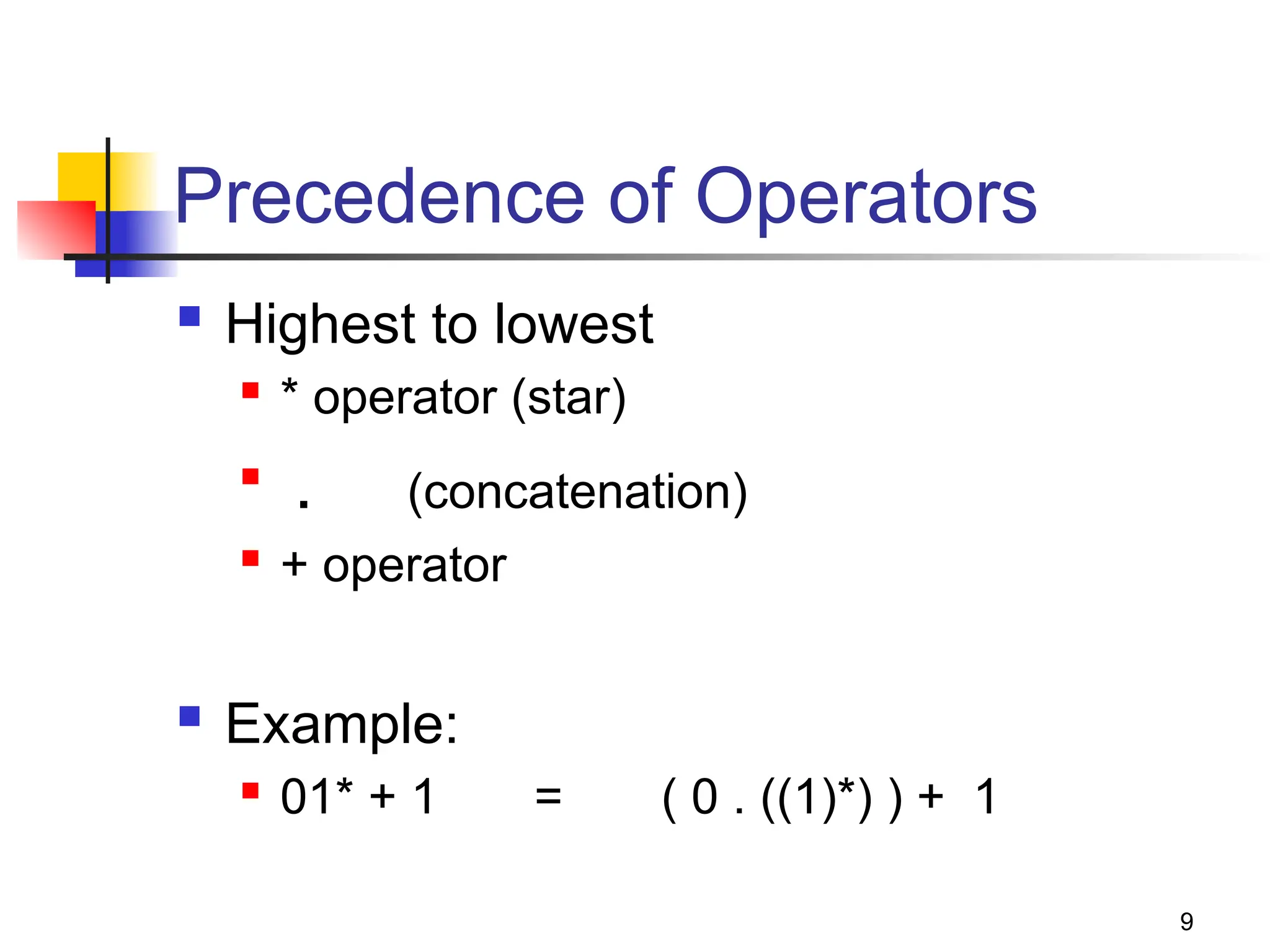 9
Precedence of Operators
 Highest to lowest
 * operator (star)

. (concatenation)
 + operator
 Example:
 01* + 1 = ( 0 . ((1)*) ) + 1
 